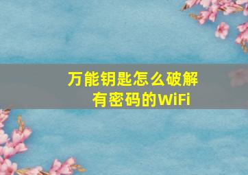 万能钥匙怎么破解有密码的WiFi