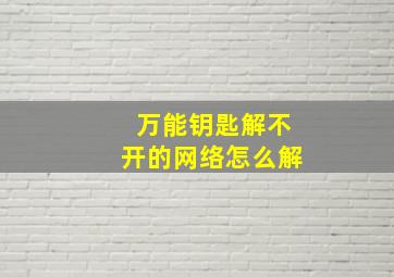 万能钥匙解不开的网络怎么解