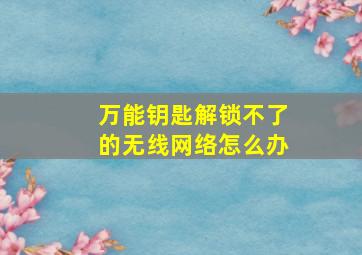 万能钥匙解锁不了的无线网络怎么办