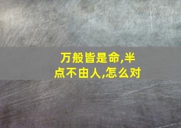 万般皆是命,半点不由人,怎么对