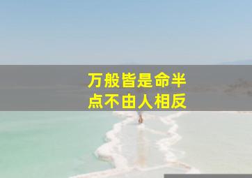 万般皆是命半点不由人相反