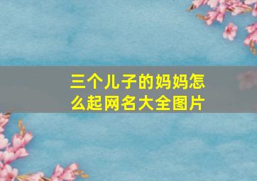 三个儿子的妈妈怎么起网名大全图片