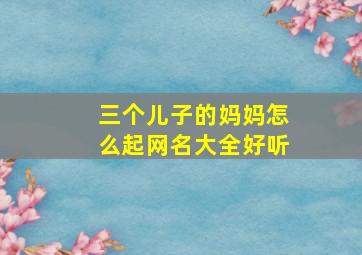 三个儿子的妈妈怎么起网名大全好听