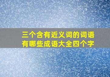 三个含有近义词的词语有哪些成语大全四个字