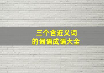 三个含近义词的词语成语大全