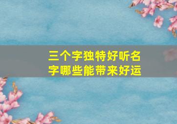 三个字独特好听名字哪些能带来好运