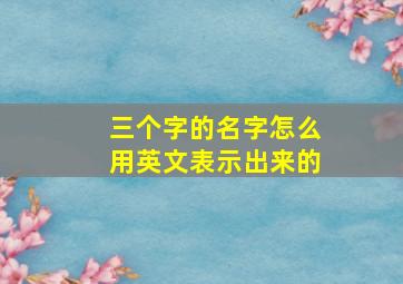 三个字的名字怎么用英文表示出来的