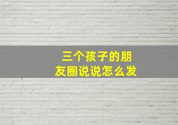 三个孩子的朋友圈说说怎么发