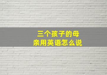 三个孩子的母亲用英语怎么说