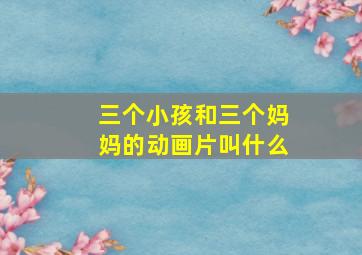 三个小孩和三个妈妈的动画片叫什么