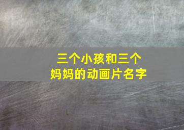 三个小孩和三个妈妈的动画片名字