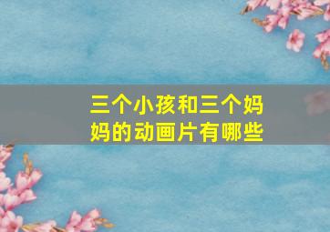 三个小孩和三个妈妈的动画片有哪些