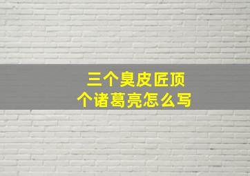 三个臭皮匠顶个诸葛亮怎么写