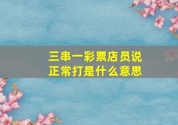 三串一彩票店员说正常打是什么意思