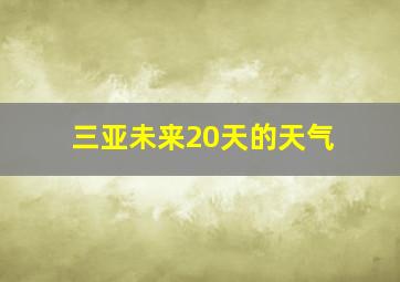 三亚未来20天的天气