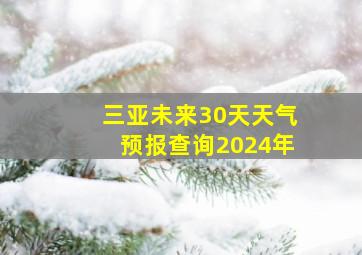 三亚未来30天天气预报查询2024年