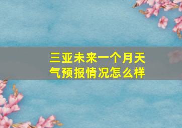 三亚未来一个月天气预报情况怎么样