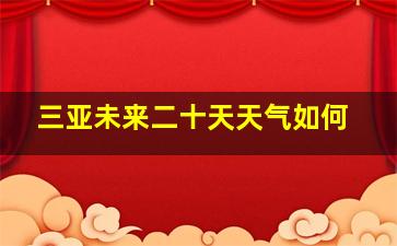 三亚未来二十天天气如何