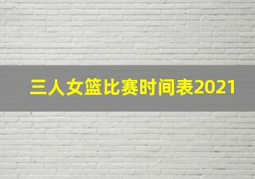 三人女篮比赛时间表2021