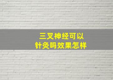 三叉神经可以针灸吗效果怎样