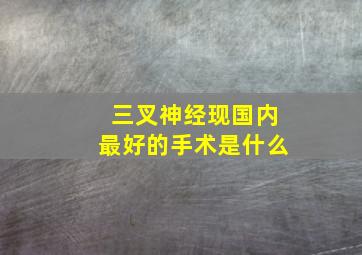 三叉神经现国内最好的手术是什么