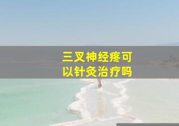 三叉神经疼可以针灸治疗吗