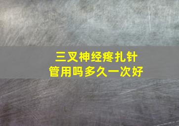 三叉神经疼扎针管用吗多久一次好