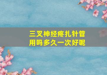 三叉神经疼扎针管用吗多久一次好呢