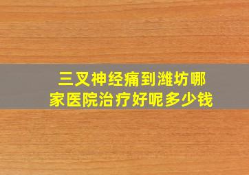 三叉神经痛到潍坊哪家医院治疗好呢多少钱