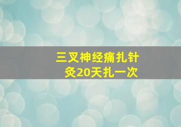 三叉神经痛扎针灸20天扎一次