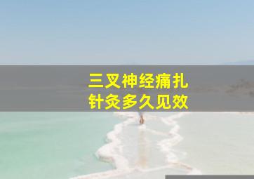 三叉神经痛扎针灸多久见效