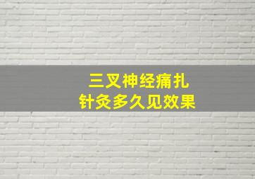 三叉神经痛扎针灸多久见效果