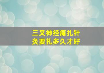 三叉神经痛扎针灸要扎多久才好