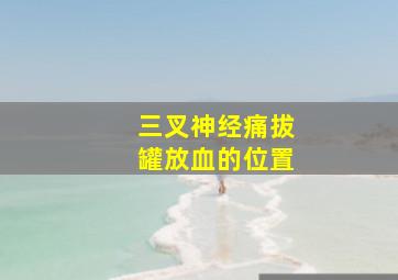 三叉神经痛拔罐放血的位置