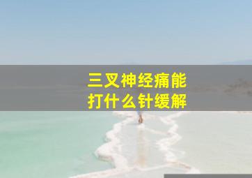 三叉神经痛能打什么针缓解