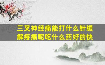 三叉神经痛能打什么针缓解疼痛呢吃什么药好的快