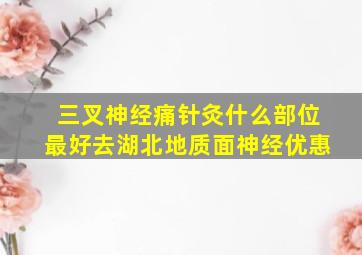 三叉神经痛针灸什么部位最好去湖北地质面神经优惠