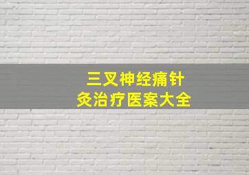 三叉神经痛针灸治疗医案大全