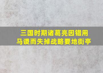 三国时期诸葛亮因错用马谡而失掉战略要地街亭