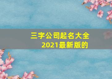 三字公司起名大全2021最新版的