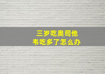 三岁吃奥司他韦吃多了怎么办