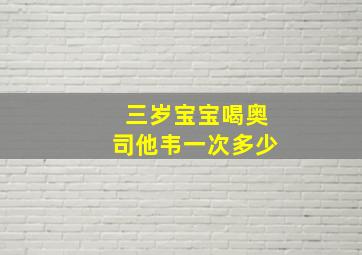 三岁宝宝喝奥司他韦一次多少