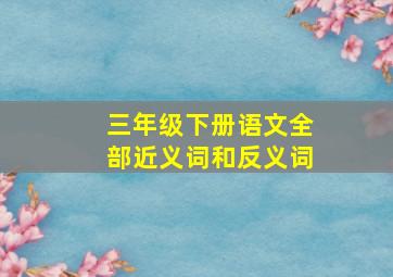 三年级下册语文全部近义词和反义词