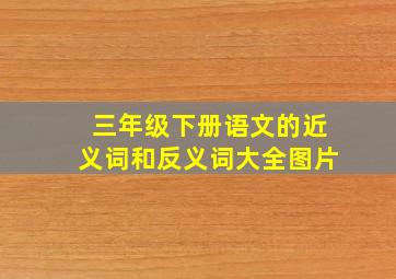 三年级下册语文的近义词和反义词大全图片