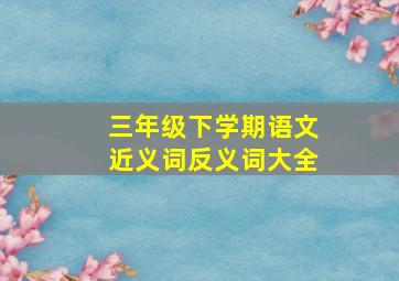 三年级下学期语文近义词反义词大全