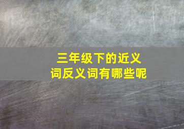 三年级下的近义词反义词有哪些呢