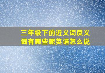 三年级下的近义词反义词有哪些呢英语怎么说