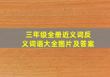 三年级全册近义词反义词语大全图片及答案