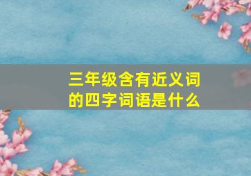 三年级含有近义词的四字词语是什么