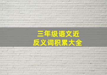 三年级语文近反义词积累大全